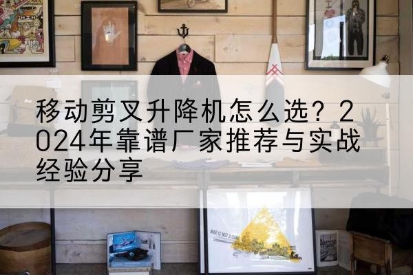 景洪升降平台厂家推荐-移动剪叉升降机怎么选?2024年靠谱厂家推荐与实战经验分享