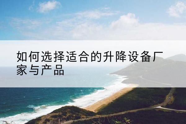 景洪电动升降平台厂家-如何选择适合的升降设备厂家与产品
