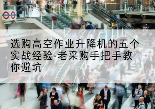 景洪高空作业升降机厂家-选购高空作业升降机的五个实战经验-老采购手把手教你避坑