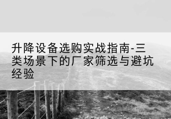 景洪移动式升降机厂家推荐-升降设备选购实战指南-三类场景下的厂家筛选与避坑经验
