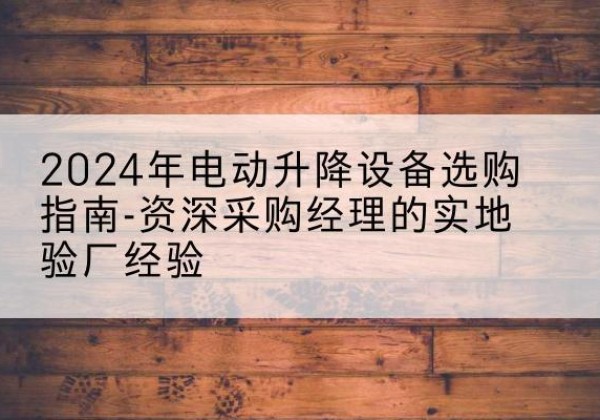 景洪电动剪叉升降平台厂家-2024年电动升降设备选购指南-资深采购经理的实地验厂经验