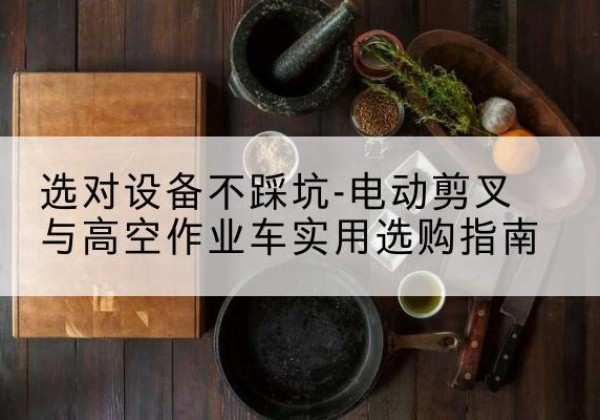 景洪电动剪叉升降平台怎么选-选对设备不踩坑-电动剪叉与高空作业车实用选购指南