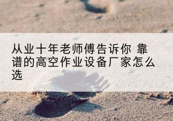 景洪高空作业升降机厂家推荐-从业十年老师傅告诉你 靠谱的高空作业设备厂家怎么选