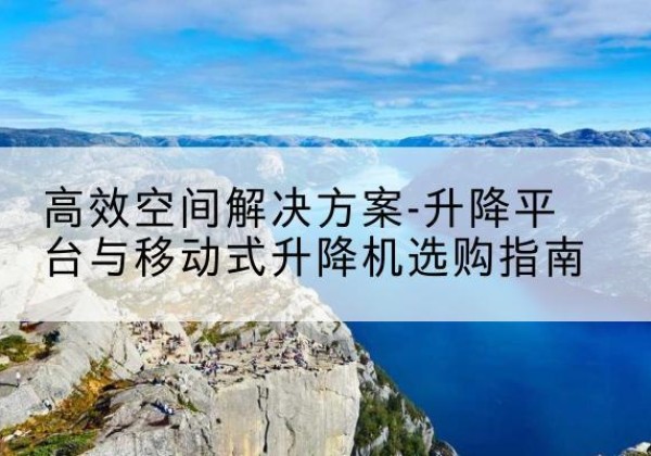 景洪升降平台厂家-*空间解决方案-升降平台与移动式升降机选购指南