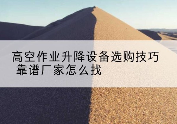 景洪电动升降平台厂家推荐-高空作业升降设备选购技巧 靠谱厂家怎么找