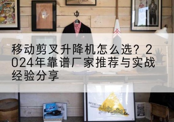 景洪升降平台厂家推荐-移动剪叉升降机怎么选？2024年靠谱厂家推荐与实战经验分享