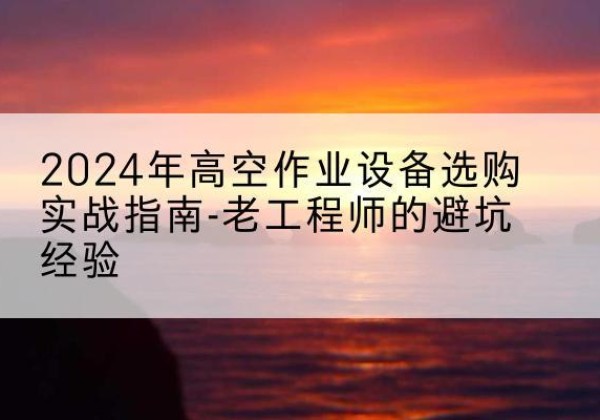 景洪高空作业升降机厂家推荐-2024年高空作业设备选购实战指南-老工程师的避坑经验