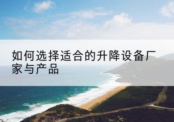 景洪电动升降平台厂家-如何选择适合的升降设备厂家与产品